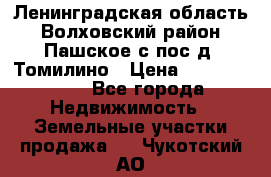 Ленинградская область Волховский район Пашское с/пос д. Томилино › Цена ­ 40 000 000 - Все города Недвижимость » Земельные участки продажа   . Чукотский АО